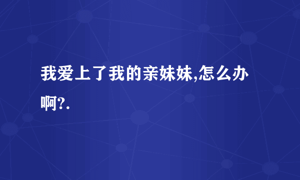 我爱上了我的亲妹妹,怎么办啊?.