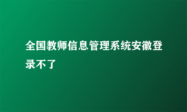 全国教师信息管理系统安徽登录不了