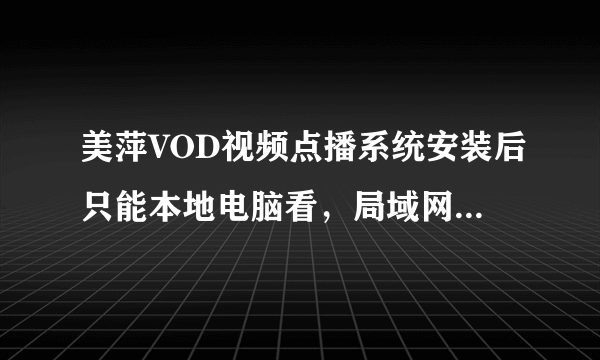 美萍VOD视频点播系统安装后只能本地电脑看，局域网看会出现错误对话框