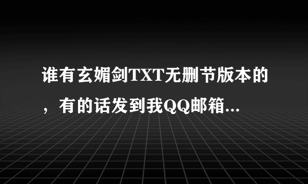 谁有玄媚剑TXT无删节版本的，有的话发到我QQ邮箱。分就是谁的。