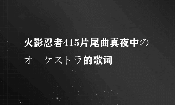 火影忍者415片尾曲真夜中のオーケストラ的歌词