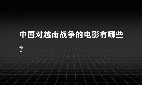 中国对越南战争的电影有哪些？