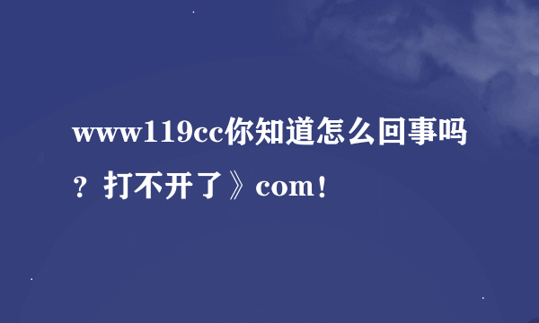 www119cc你知道怎么回事吗？打不开了》com！