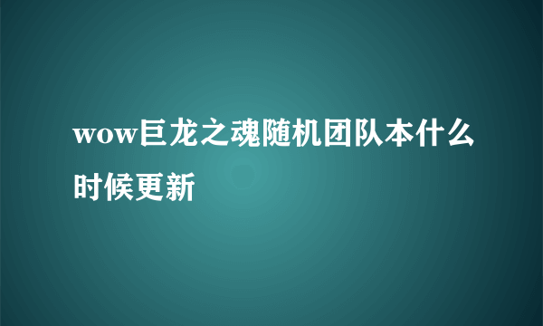 wow巨龙之魂随机团队本什么时候更新