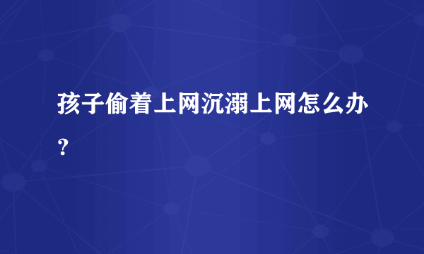 孩子偷着上网沉溺上网怎么办？