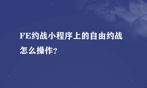 FE约战小程序上的自由约战怎么操作？