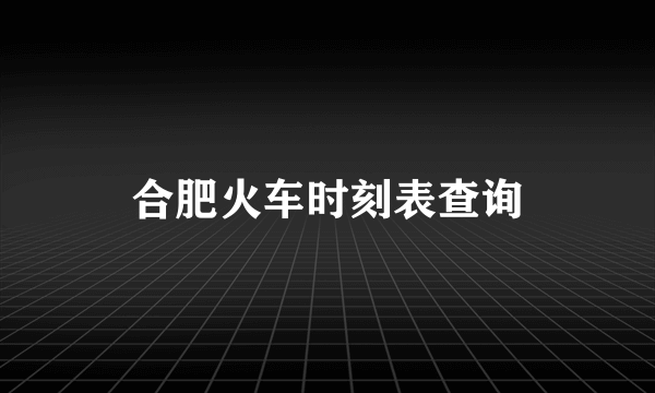 合肥火车时刻表查询