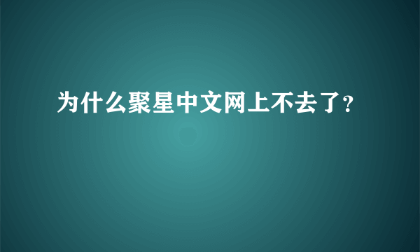 为什么聚星中文网上不去了？