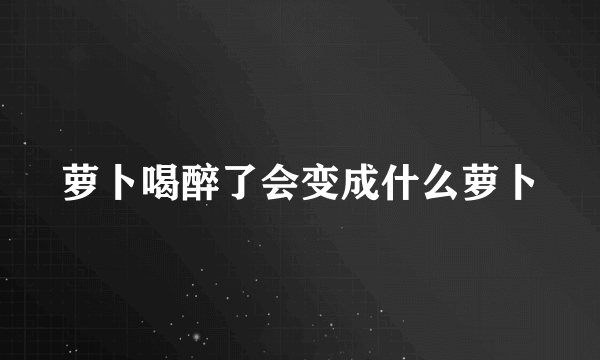 萝卜喝醉了会变成什么萝卜