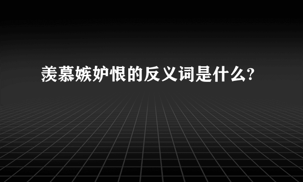 羡慕嫉妒恨的反义词是什么?