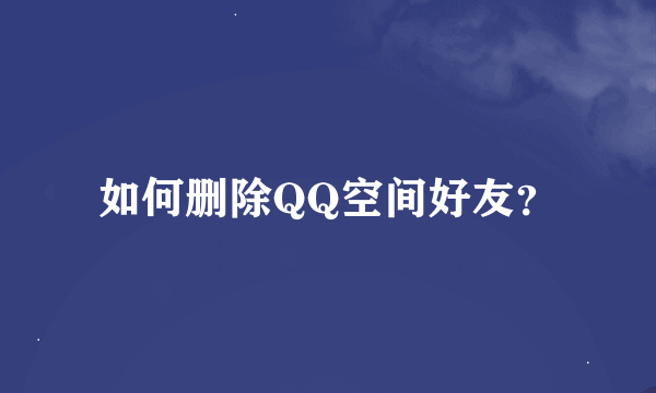 如何删除QQ空间好友？