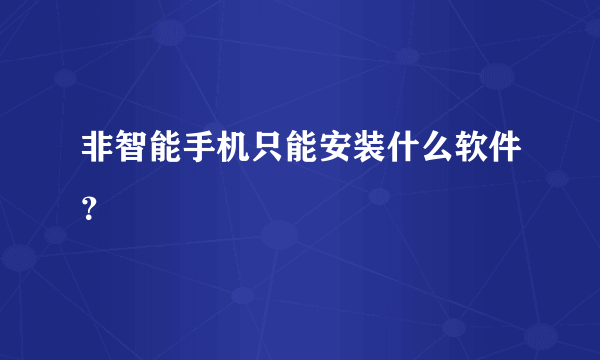 非智能手机只能安装什么软件？