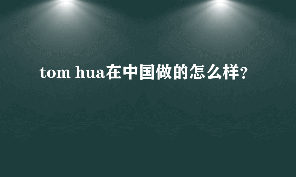 tom hua在中国做的怎么样？