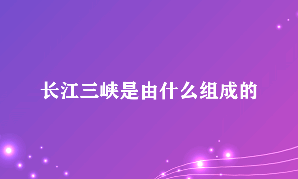 长江三峡是由什么组成的