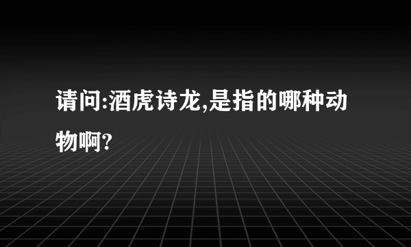 请问:酒虎诗龙,是指的哪种动物啊?