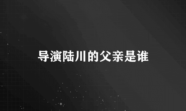 导演陆川的父亲是谁