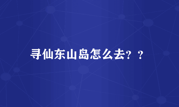 寻仙东山岛怎么去？？