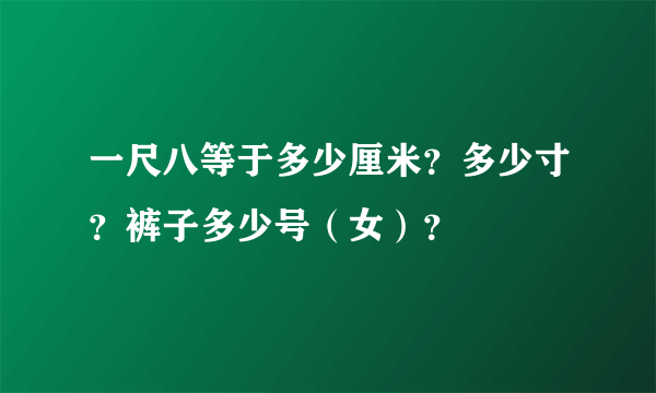 一尺八等于多少厘米？多少寸？裤子多少号（女）？