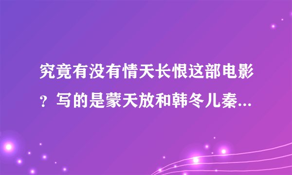 究竟有没有情天长恨这部电影？写的是蒙天放和韩冬儿秦始皇和妹姜4人的悲恋故事？