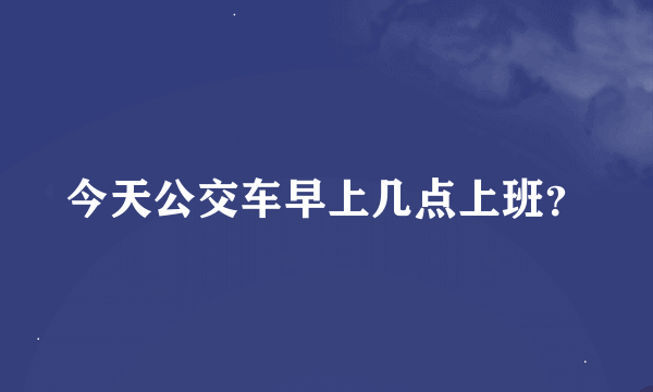 今天公交车早上几点上班？