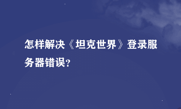 怎样解决《坦克世界》登录服务器错误？