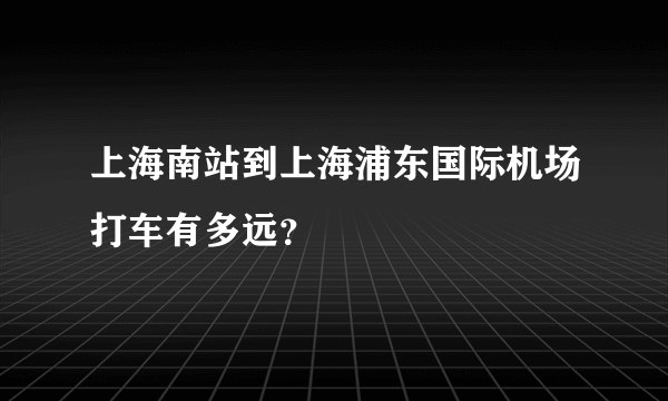 上海南站到上海浦东国际机场打车有多远？