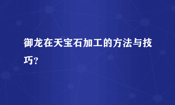 御龙在天宝石加工的方法与技巧？