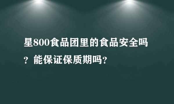 星800食品团里的食品安全吗？能保证保质期吗？