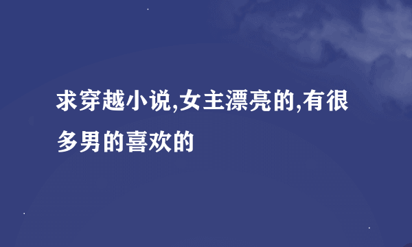 求穿越小说,女主漂亮的,有很多男的喜欢的