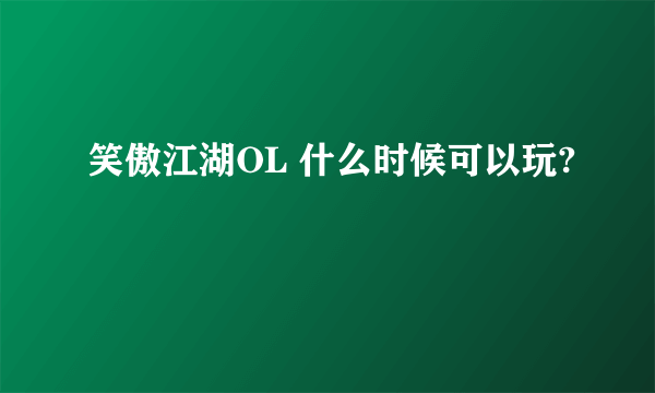 笑傲江湖OL 什么时候可以玩?