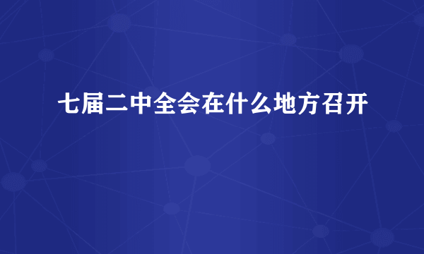 七届二中全会在什么地方召开