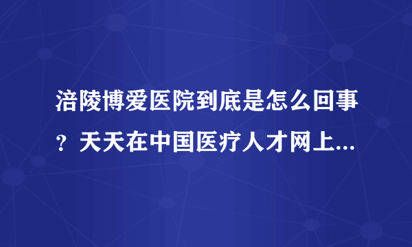 涪陵博爱医院到底是怎么回事？天天在中国医疗人才网上发布招聘信息，但打电话都说招满，骗子医院