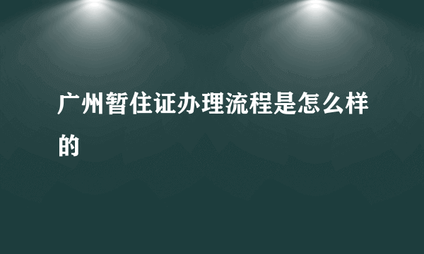 广州暂住证办理流程是怎么样的