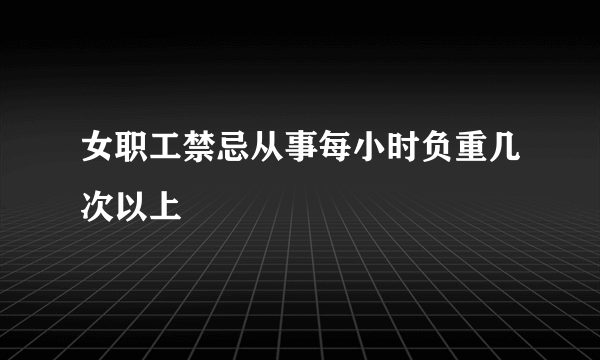 女职工禁忌从事每小时负重几次以上