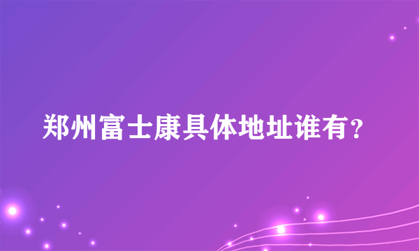 郑州富士康具体地址谁有？