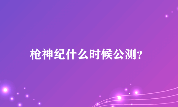 枪神纪什么时候公测？