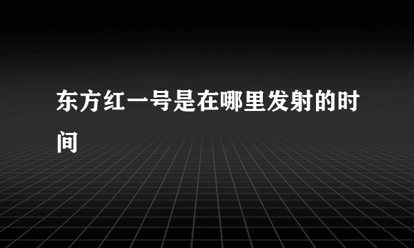 东方红一号是在哪里发射的时间