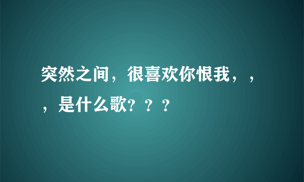 突然之间，很喜欢你恨我，，，是什么歌？？？