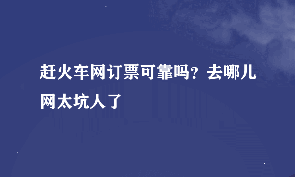 赶火车网订票可靠吗？去哪儿网太坑人了