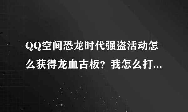 QQ空间恐龙时代强盗活动怎么获得龙血古板？我怎么打好友它也不出来