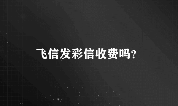 飞信发彩信收费吗？