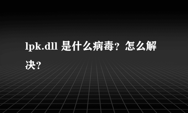 lpk.dll 是什么病毒？怎么解决？