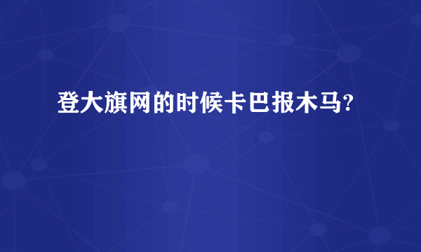 登大旗网的时候卡巴报木马?