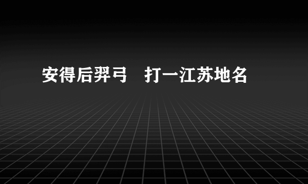 安得后羿弓   打一江苏地名