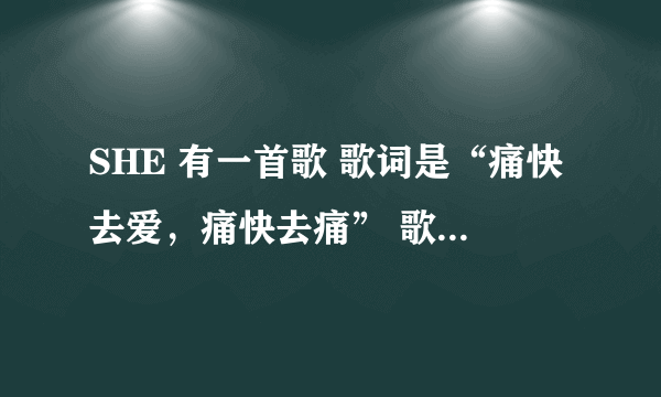 SHE 有一首歌 歌词是“痛快去爱，痛快去痛” 歌名是什么