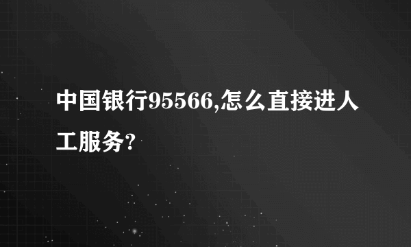 中国银行95566,怎么直接进人工服务?