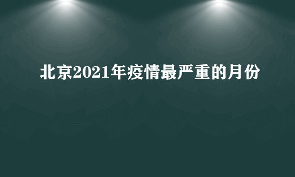 北京2021年疫情最严重的月份