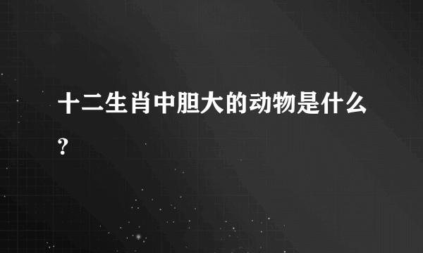 十二生肖中胆大的动物是什么？