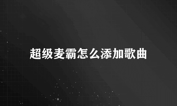 超级麦霸怎么添加歌曲