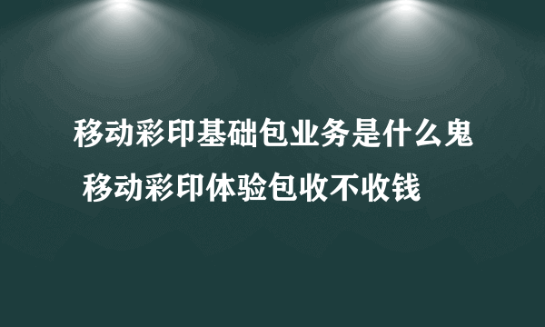 移动彩印基础包业务是什么鬼 移动彩印体验包收不收钱